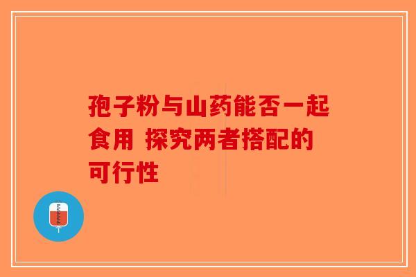 孢子粉与山药能否一起食用 探究两者搭配的可行性