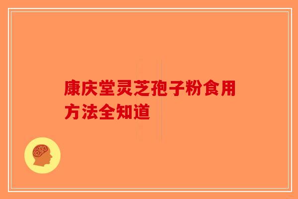 康庆堂灵芝孢子粉食用方法全知道