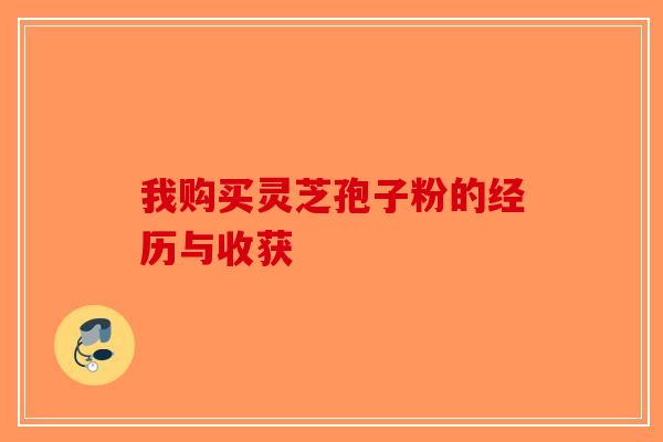 我购买灵芝孢子粉的经历与收获