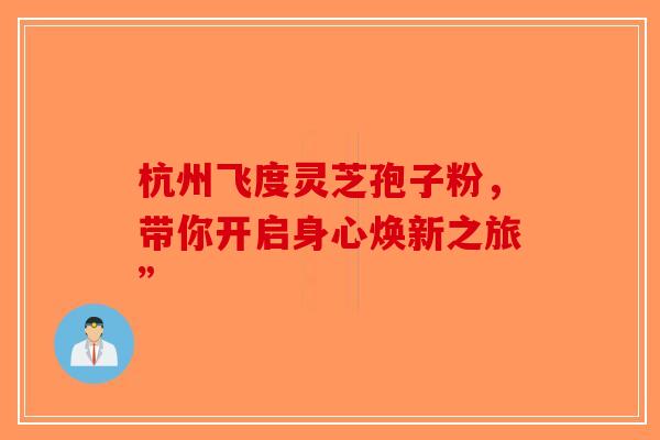 杭州飞度灵芝孢子粉，带你开启身心焕新之旅”