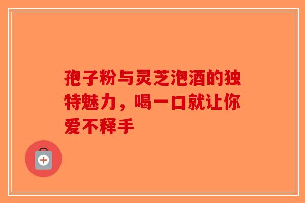 孢子粉与灵芝泡酒的独特魅力，喝一口就让你爱不释手