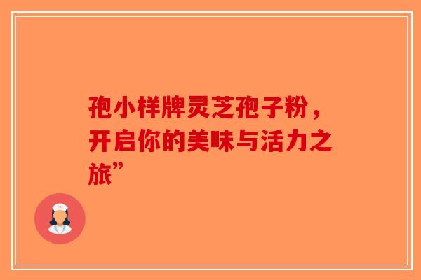 孢小样牌灵芝孢子粉，开启你的美味与活力之旅”