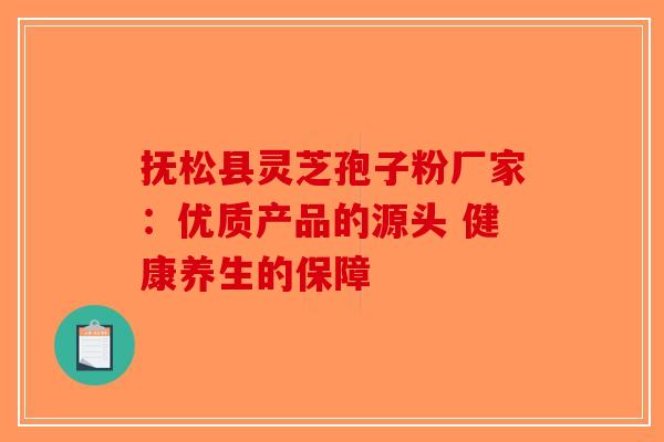 抚松县灵芝孢子粉厂家：优质产品的源头 健康养生的保障