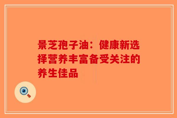 景芝孢子油：健康新选择营养丰富备受关注的养生佳品