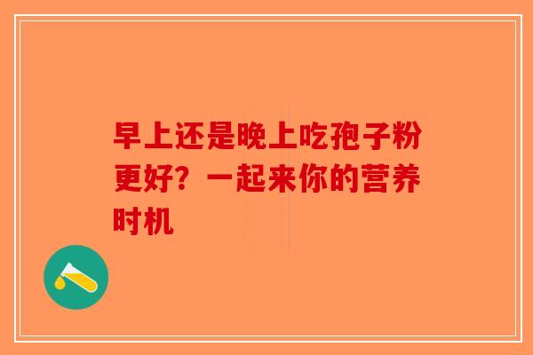 早上还是晚上吃孢子粉更好？一起来你的营养时机