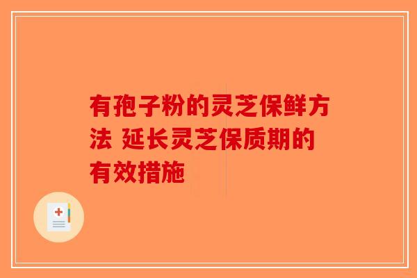 有孢子粉的灵芝保鲜方法 延长灵芝保质期的有效措施