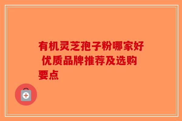 有机灵芝孢子粉哪家好 优质品牌推荐及选购要点