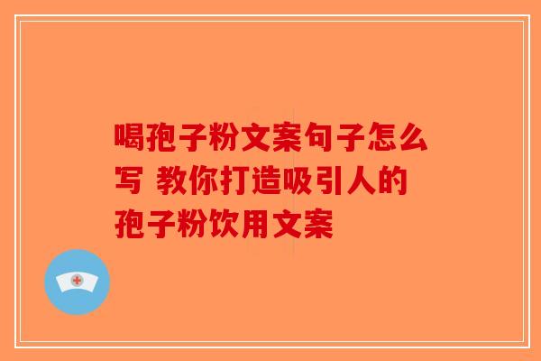 喝孢子粉文案句子怎么写 教你打造吸引人的孢子粉饮用文案