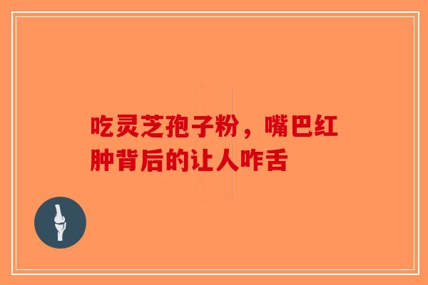 吃灵芝孢子粉，嘴巴红肿背后的让人咋舌