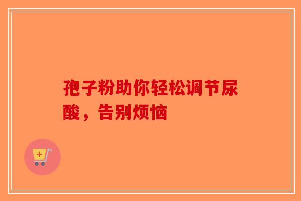 孢子粉助你轻松调节尿酸，告别烦恼