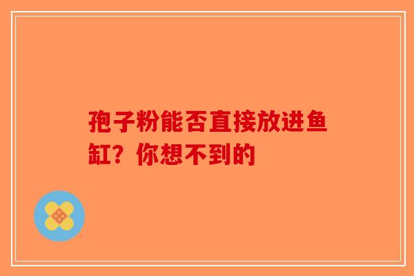 孢子粉能否直接放进鱼缸？你想不到的