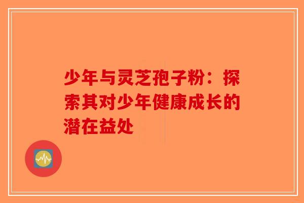 少年与灵芝孢子粉：探索其对少年健康成长的潜在益处