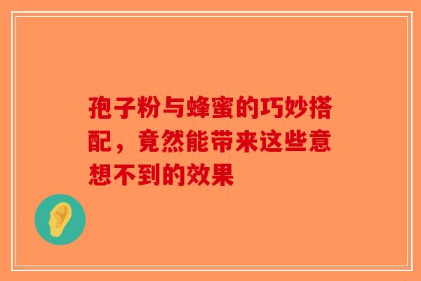 孢子粉与蜂蜜的巧妙搭配，竟然能带来这些意想不到的效果