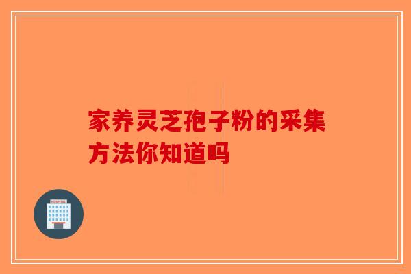 家养灵芝孢子粉的采集方法你知道吗