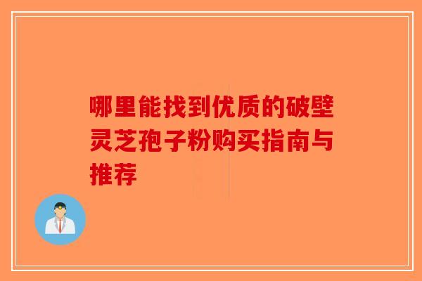 哪里能找到优质的破壁灵芝孢子粉购买指南与推荐