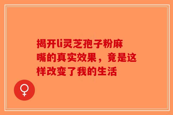 揭开li灵芝孢子粉麻嘴的真实效果，竟是这样改变了我的生活