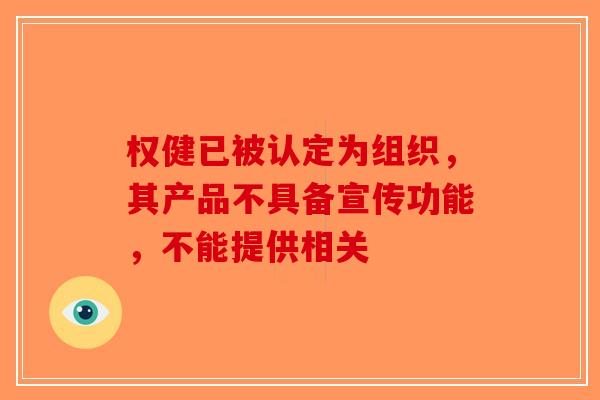 权健已被认定为组织，其产品不具备宣传功能，不能提供相关