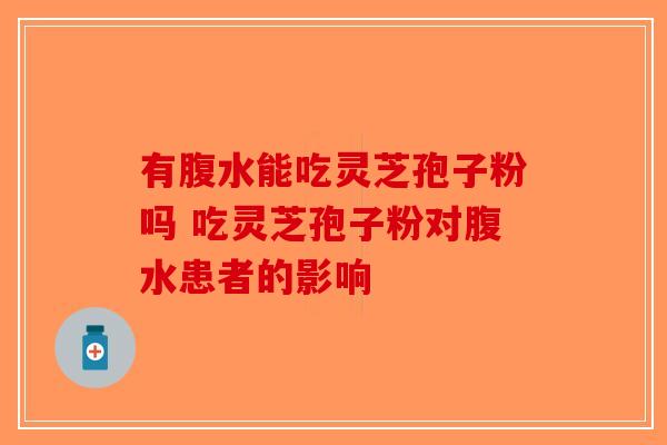 有腹水能吃灵芝孢子粉吗 吃灵芝孢子粉对腹水患者的影响