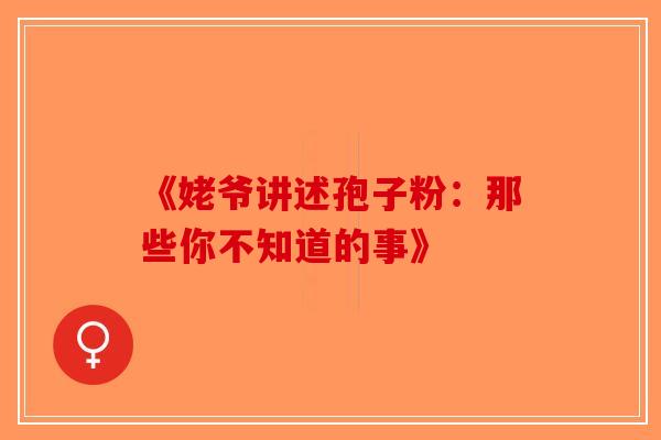 《姥爷讲述孢子粉：那些你不知道的事》