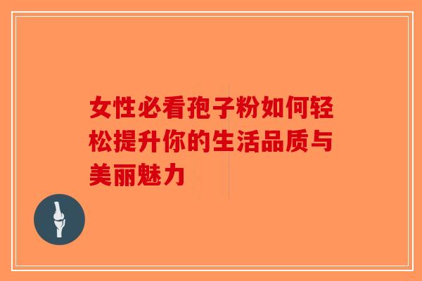 女性必看孢子粉如何轻松提升你的生活品质与美丽魅力