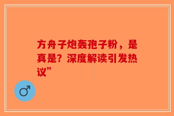 方舟子炮轰孢子粉，是真是？深度解读引发热议”
