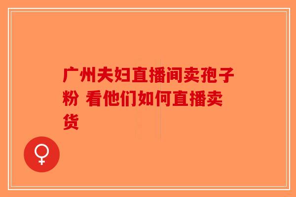 广州夫妇直播间卖孢子粉 看他们如何直播卖货