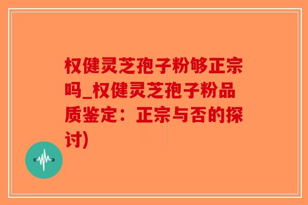 权健灵芝孢子粉够正宗吗_权健灵芝孢子粉品质鉴定：正宗与否的探讨)