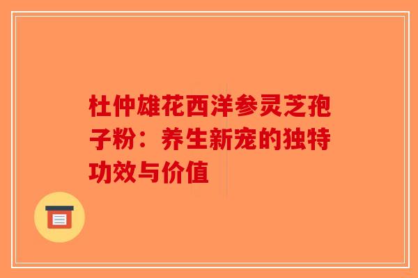 杜仲雄花西洋参灵芝孢子粉：养生新宠的独特功效与价值