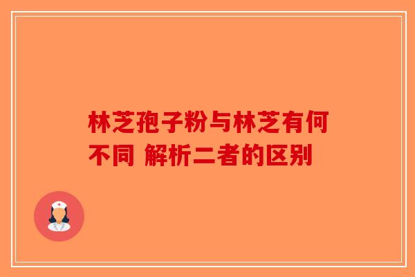 林芝孢子粉与林芝有何不同 解析二者的区别