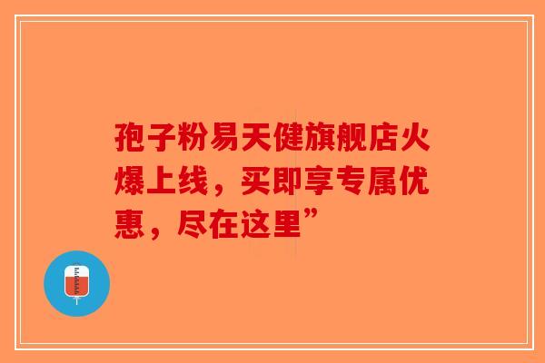 孢子粉易天健旗舰店火爆上线，买即享专属优惠，尽在这里”