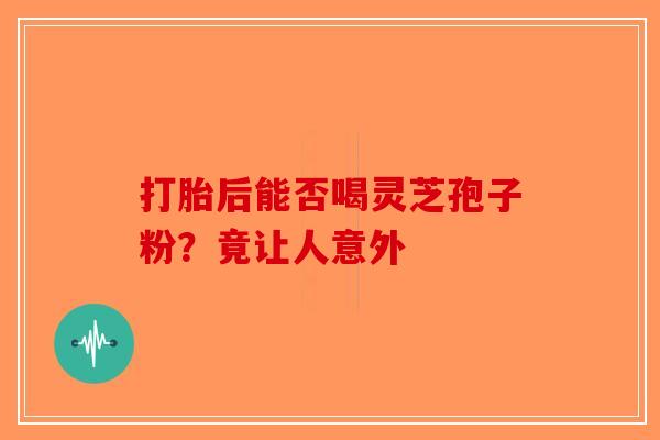 打胎后能否喝灵芝孢子粉？竟让人意外