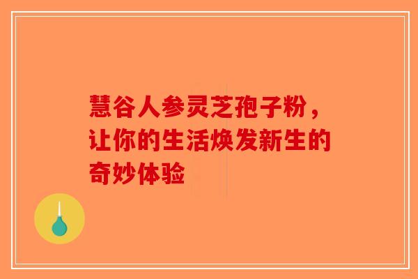慧谷人参灵芝孢子粉，让你的生活焕发新生的奇妙体验