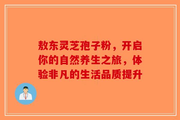 敖东灵芝孢子粉，开启你的自然养生之旅，体验非凡的生活品质提升