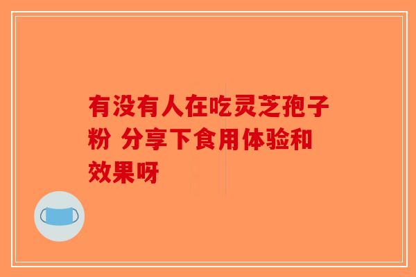有没有人在吃灵芝孢子粉 分享下食用体验和效果呀