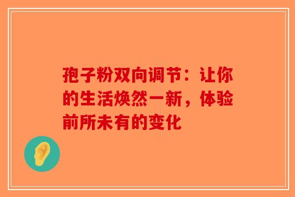 孢子粉双向调节：让你的生活焕然一新，体验前所未有的变化