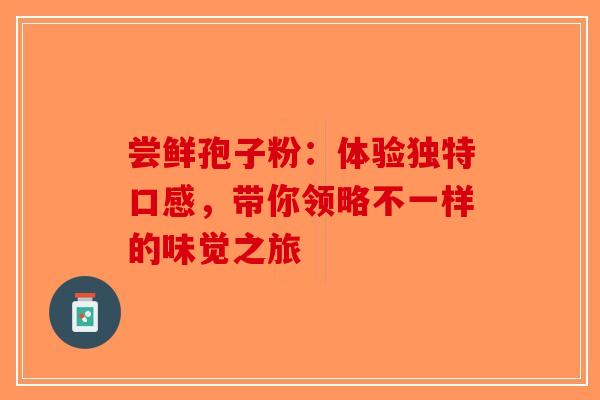 尝鲜孢子粉：体验独特口感，带你领略不一样的味觉之旅