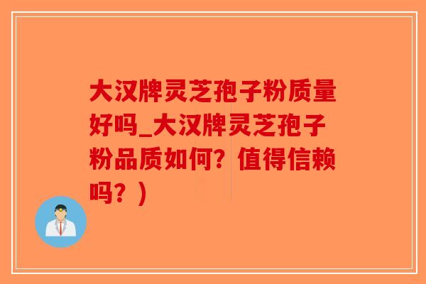 大汉牌灵芝孢子粉质量好吗_大汉牌灵芝孢子粉品质如何？值得信赖吗？)