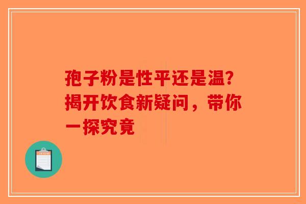 孢子粉是性平还是温？揭开饮食新疑问，带你一探究竟