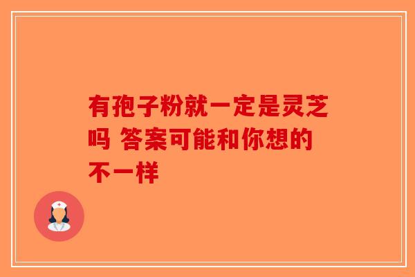 有孢子粉就一定是灵芝吗 答案可能和你想的不一样