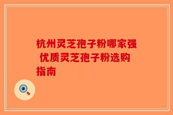 杭州灵芝孢子粉哪家强 优质灵芝孢子粉选购指南