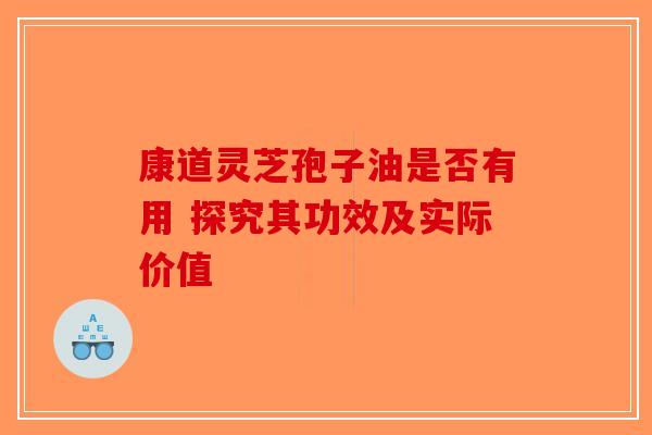 康道灵芝孢子油是否有用 探究其功效及实际价值