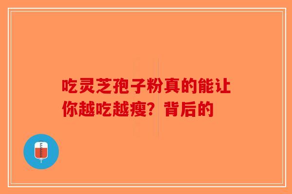 吃灵芝孢子粉真的能让你越吃越瘦？背后的