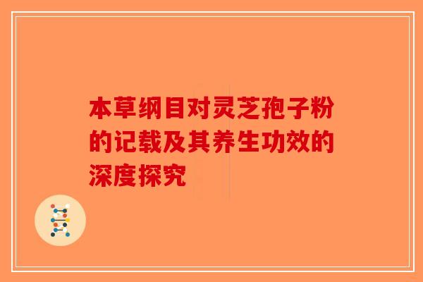 本草纲目对灵芝孢子粉的记载及其养生功效的深度探究