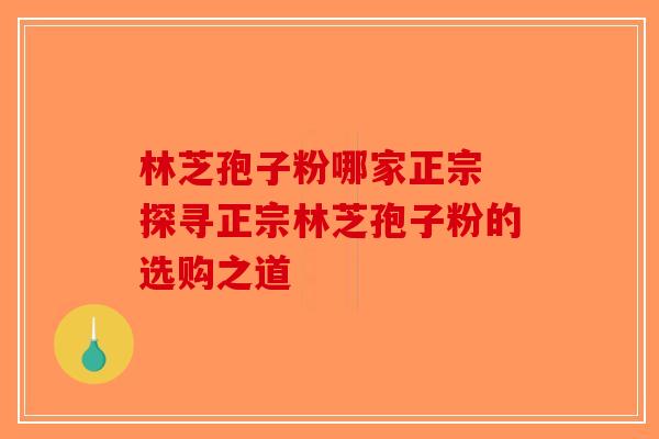 林芝孢子粉哪家正宗 探寻正宗林芝孢子粉的选购之道