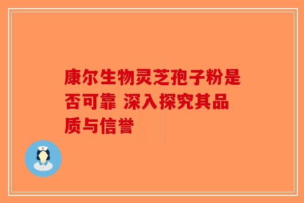康尔生物灵芝孢子粉是否可靠 深入探究其品质与信誉