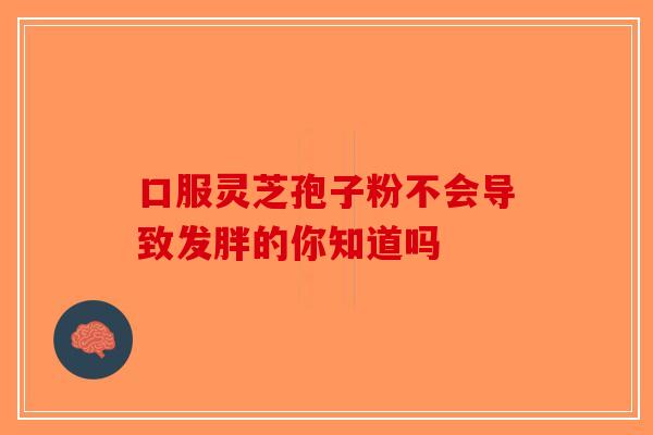 口服灵芝孢子粉不会导致发胖的你知道吗