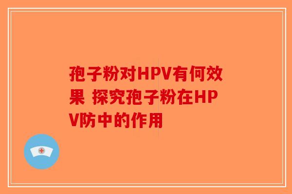孢子粉对HPV有何效果 探究孢子粉在HPV防中的作用