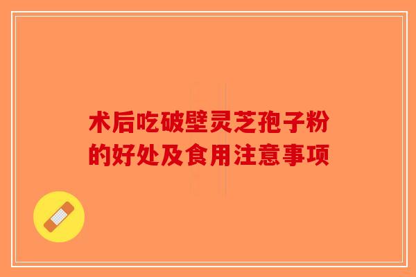 术后吃破壁灵芝孢子粉的好处及食用注意事项