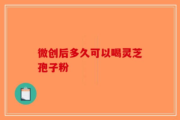 微创后多久可以喝灵芝孢子粉