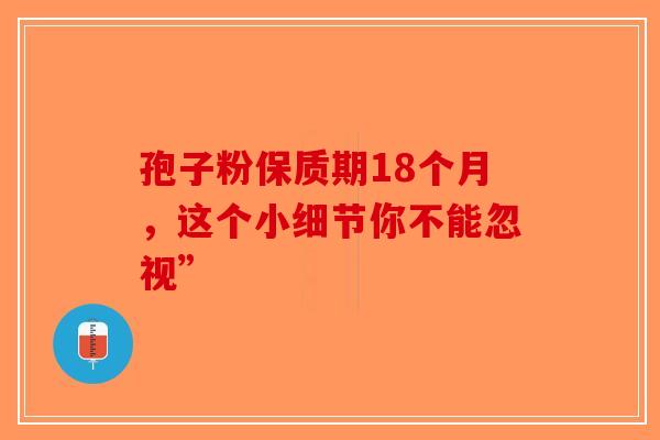 孢子粉保质期18个月，这个小细节你不能忽视”